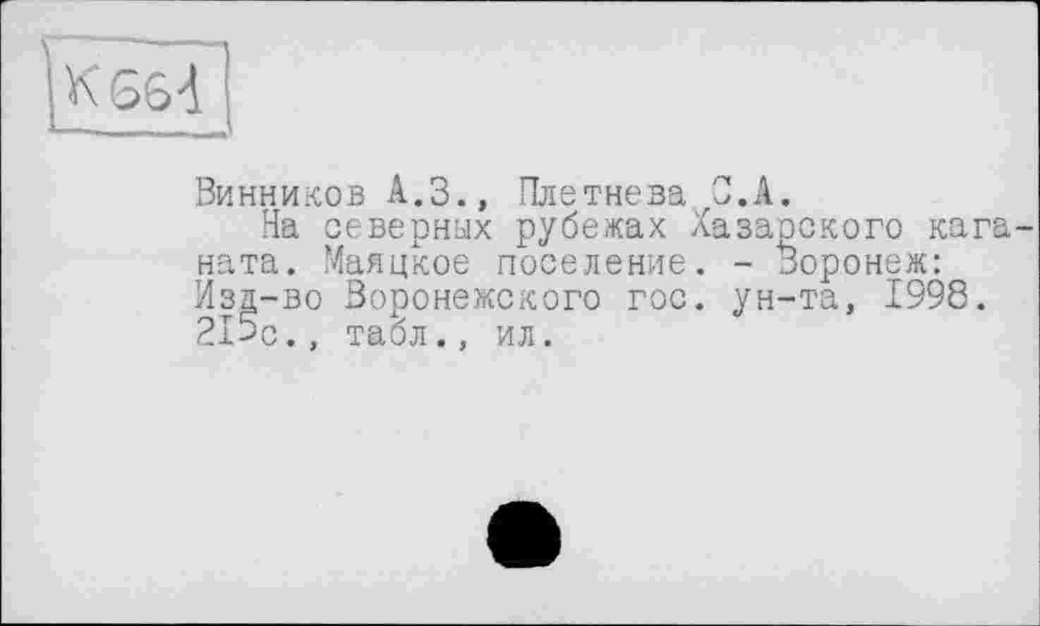 ﻿Винников А.З., Плетнева О.А.
На северных рубежах Хазарского каганата. Маяцкое поселение. - Воронеж: Иза-во Воронежского гос. ун-та, 1998. 215с., табл., ил.